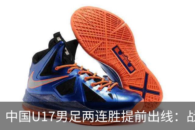 中国U17男足两连胜提前出线：战术调整与球员表现的完美结合